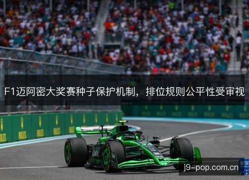 F1迈阿密大奖赛种子保护机制,排位规则公平性受审视 F1迈阿密大奖赛种子保护机制,排位规则公平性受审视